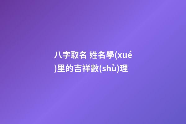 八字取名 姓名學(xué)里的吉祥數(shù)理